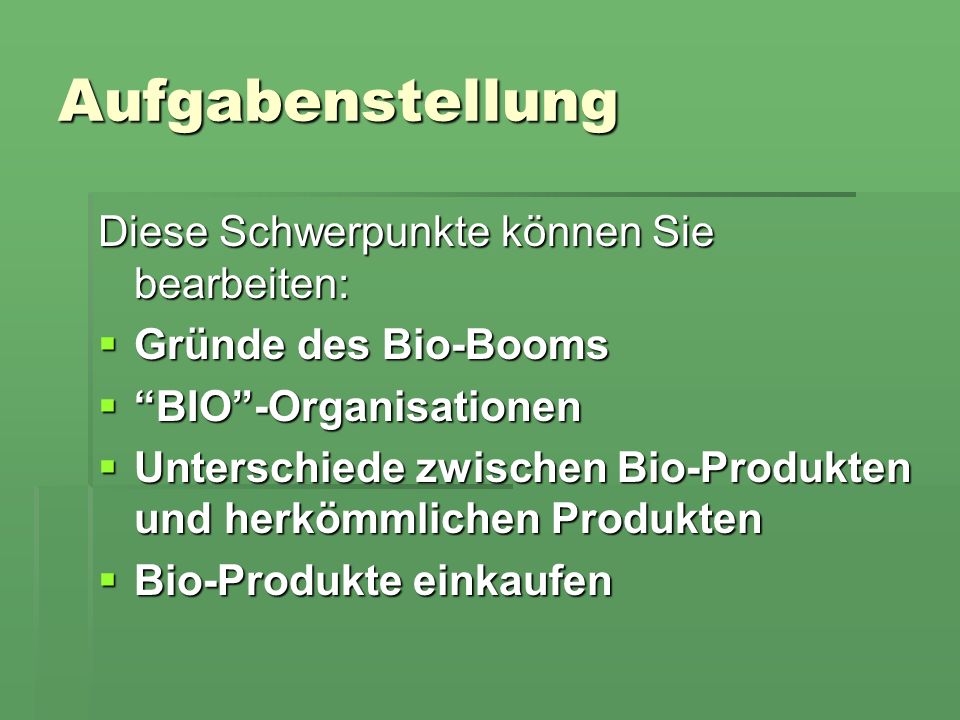 Aufgabenstellung Diese Schwerpunkte können Sie bearbeiten: Gründe des Bio-Booms Gründe des Bio-Booms BIO-Organisationen BIO-Organisationen Unterschiede zwischen Bio-Produkten und herkömmlichen Produkten Unterschiede zwischen Bio-Produkten und herkömmlichen Produkten Bio-Produkte einkaufen Bio-Produkte einkaufen