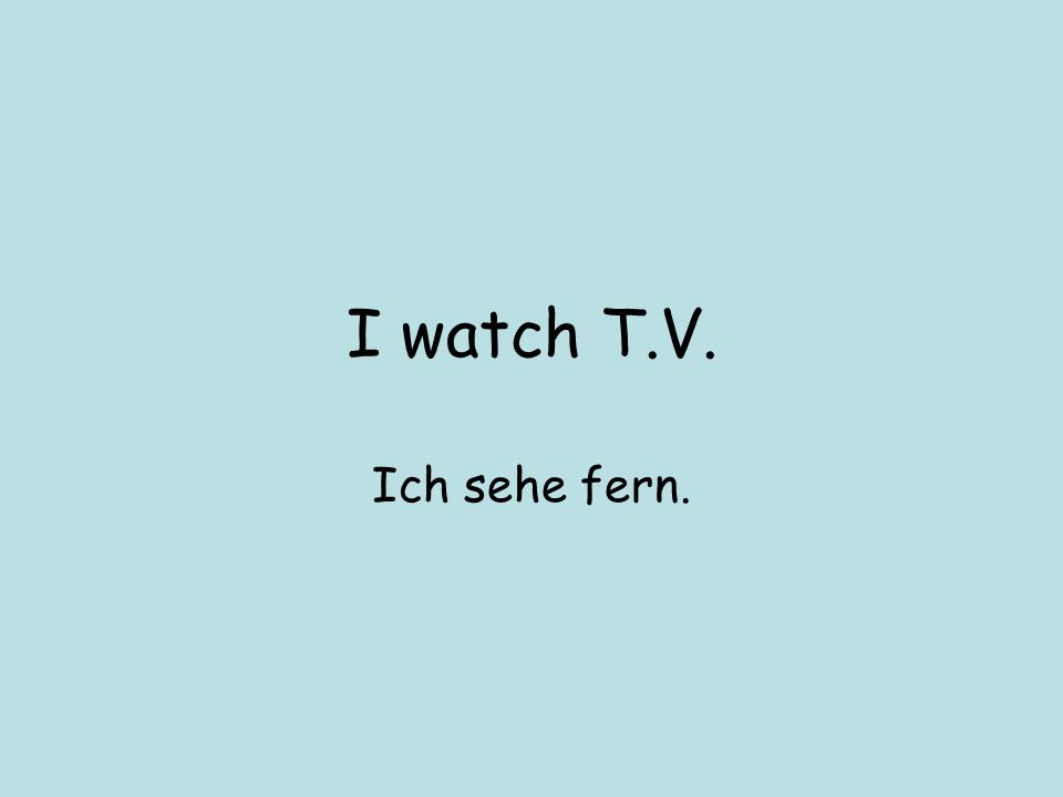 I watch T.V. Ich sehe fern.