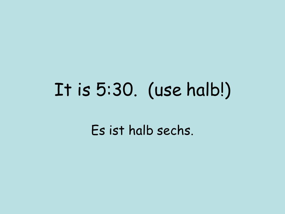 It is 5:30. (use halb!) Es ist halb sechs.