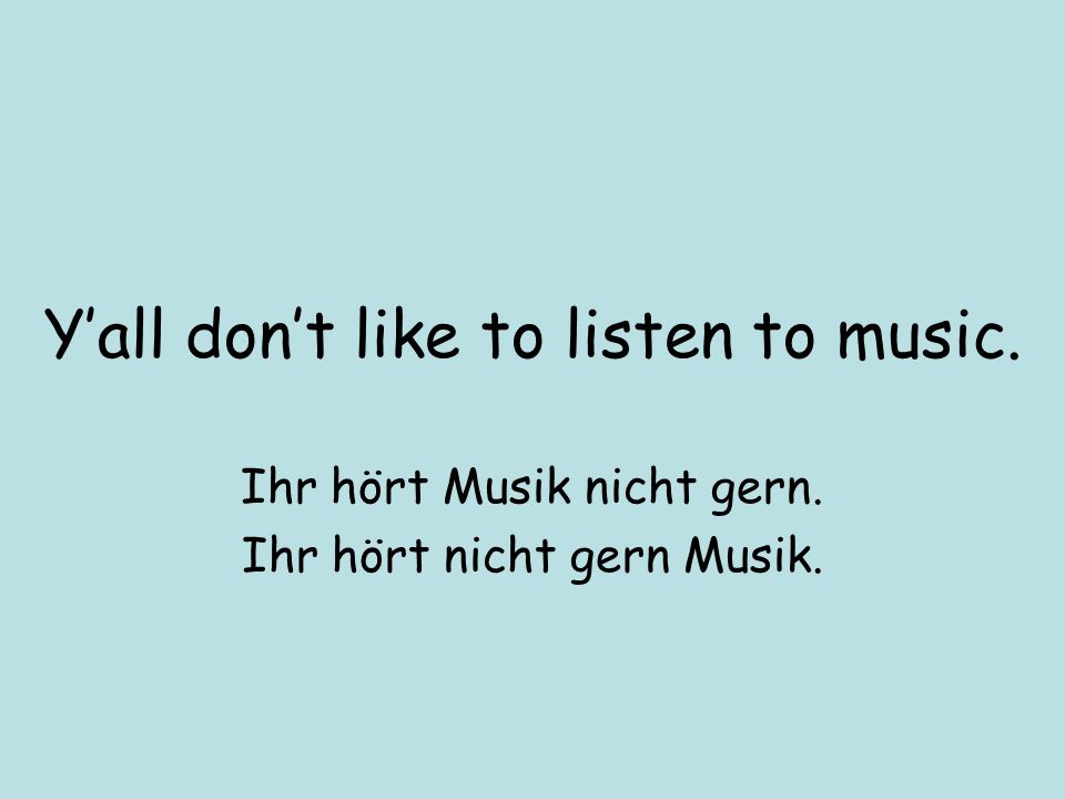 Yall dont like to listen to music. Ihr hört Musik nicht gern. Ihr hört nicht gern Musik.