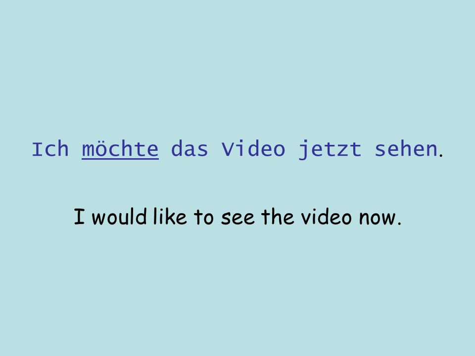 Ich möchte das Video jetzt sehen. I would like to see the video now.