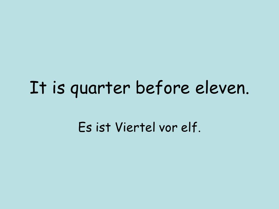 It is quarter before eleven. Es ist Viertel vor elf.