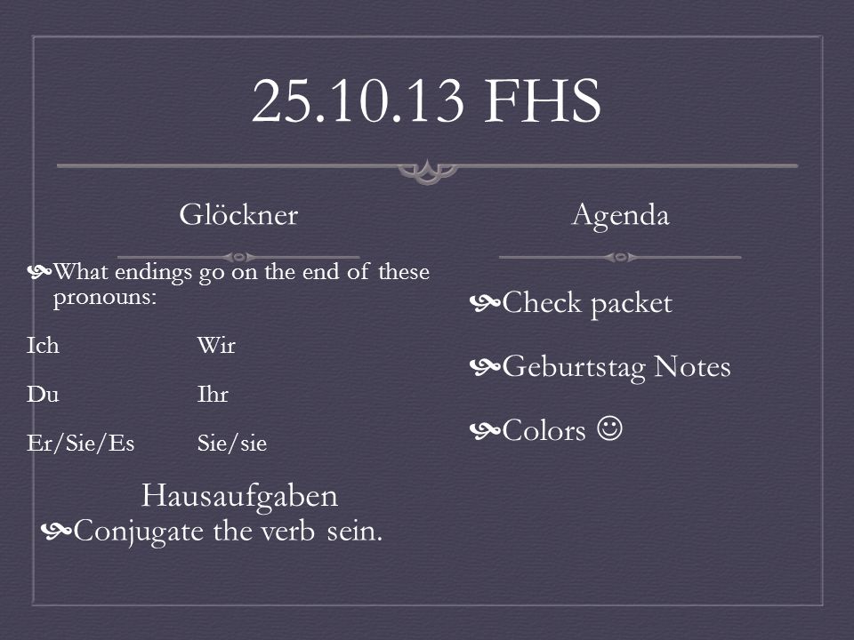 FHS Glöckner What endings go on the end of these pronouns: IchWir DuIhr Er/Sie/EsSie/sie Hausaufgaben Agenda Check packet Geburtstag Notes Colors Conjugate the verb sein.