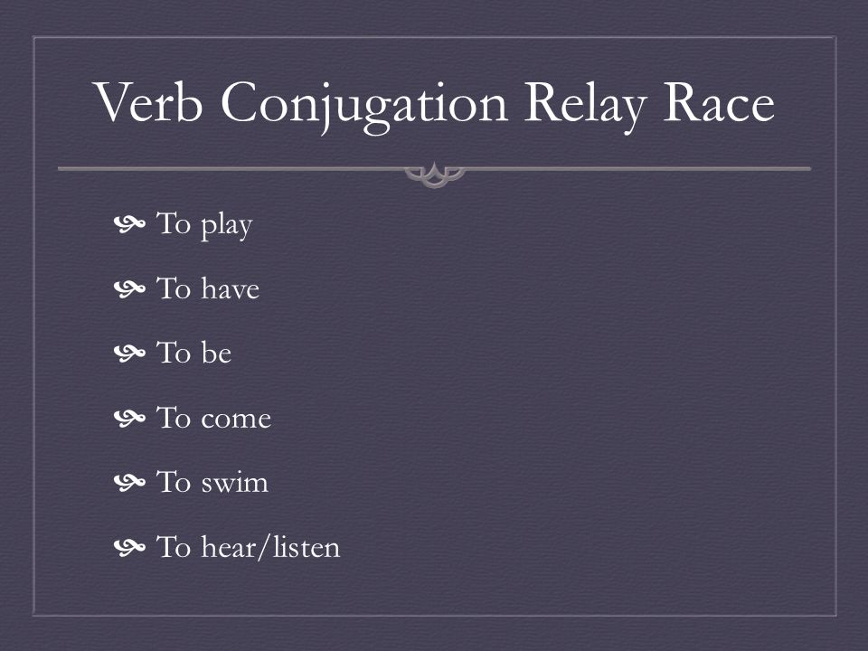 Verb Conjugation Relay Race To play To have To be To come To swim To hear/listen