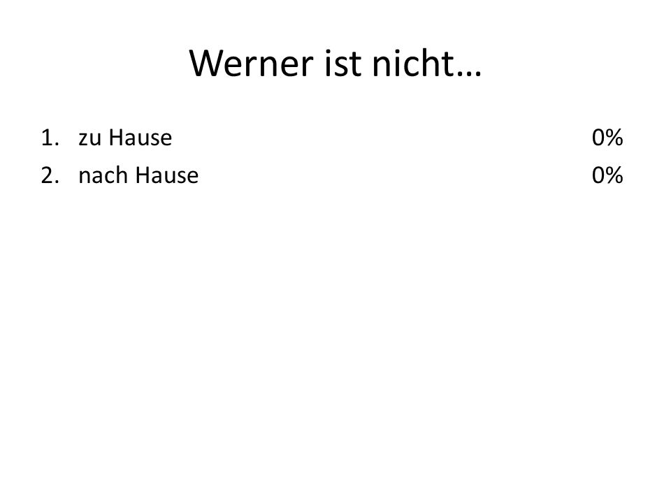 Werner ist nicht… 1.zu Hause 2.nach Hause 0%