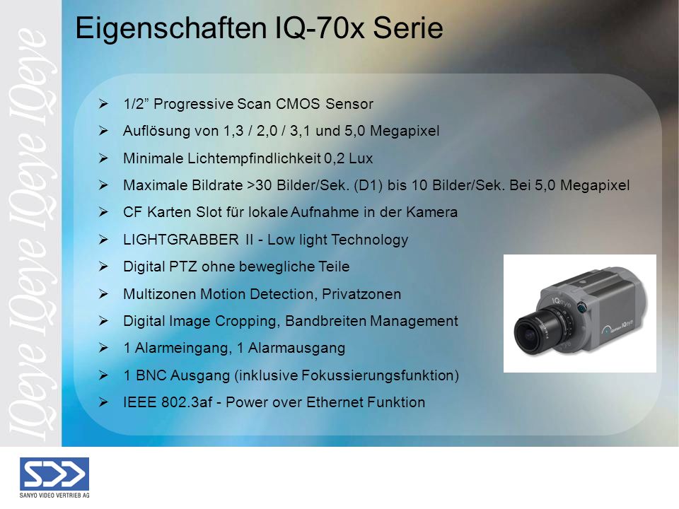 Eigenschaften IQ-70x Serie 1/2 Progressive Scan CMOS Sensor Auflösung von 1,3 / 2,0 / 3,1 und 5,0 Megapixel Minimale Lichtempfindlichkeit 0,2 Lux Maximale Bildrate >30 Bilder/Sek.