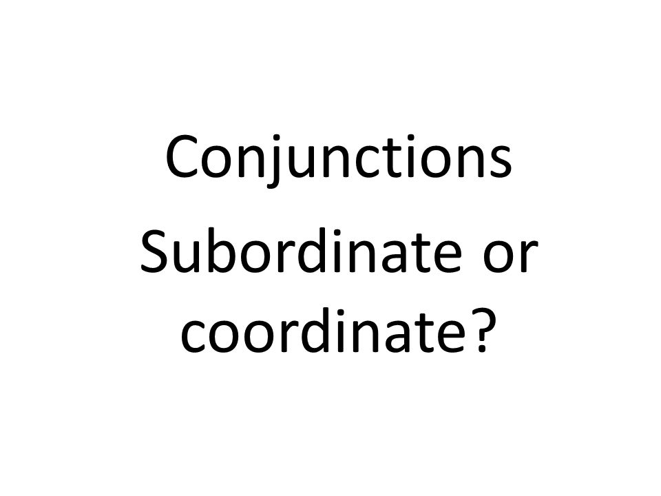 Conjunctions Subordinate or coordinate