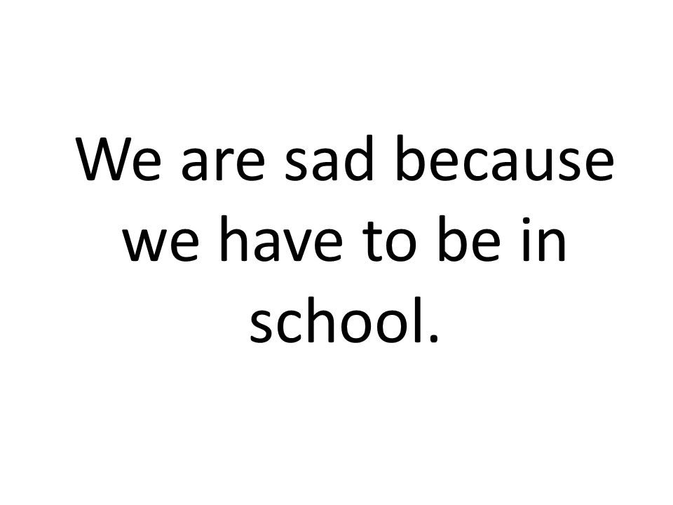 We are sad because we have to be in school.