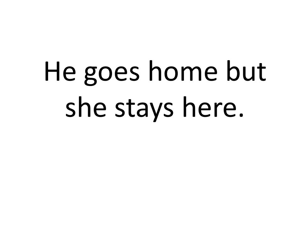 He goes home but she stays here.