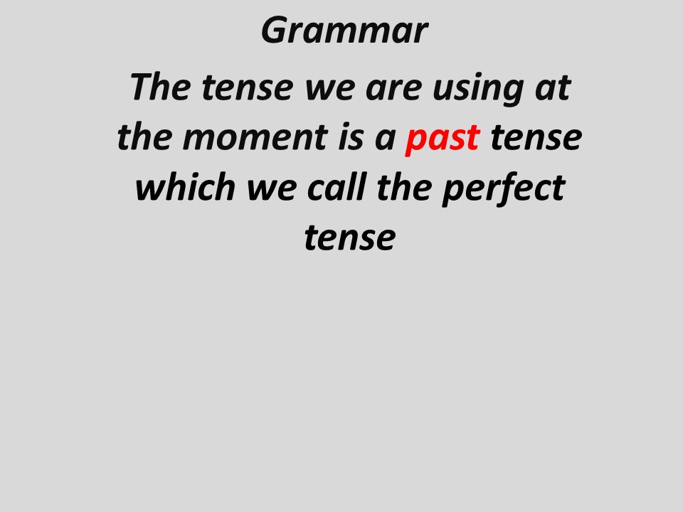 Grammar The tense we are using at the moment is a past tense which we call the perfect tense