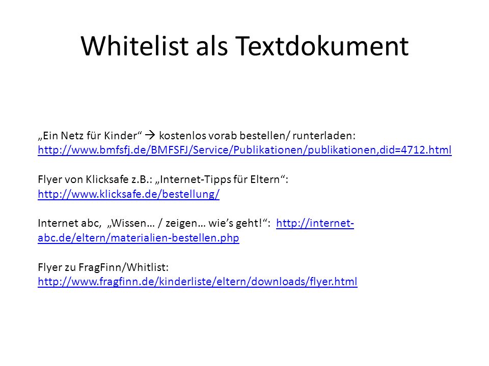 Whitelist als Textdokument Ein Netz für Kinder kostenlos vorab bestellen/ runterladen:     Flyer von Klicksafe z.B.: Internet-Tipps für Eltern:     Internet abc, Wissen… / zeigen… wies geht!:   abc.de/eltern/materialien-bestellen.phphttp://internet- abc.de/eltern/materialien-bestellen.php Flyer zu FragFinn/Whitlist: