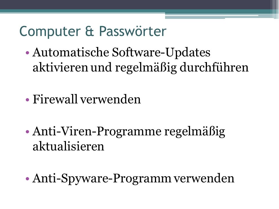 Computer & Passwörter Automatische Software-Updates aktivieren und regelmäßig durchführen Firewall verwenden Anti-Viren-Programme regelmäßig aktualisieren Anti-Spyware-Programm verwenden