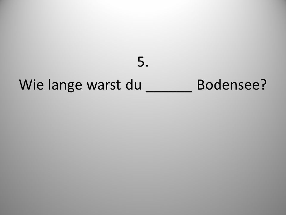 5. Wie lange warst du ______ Bodensee