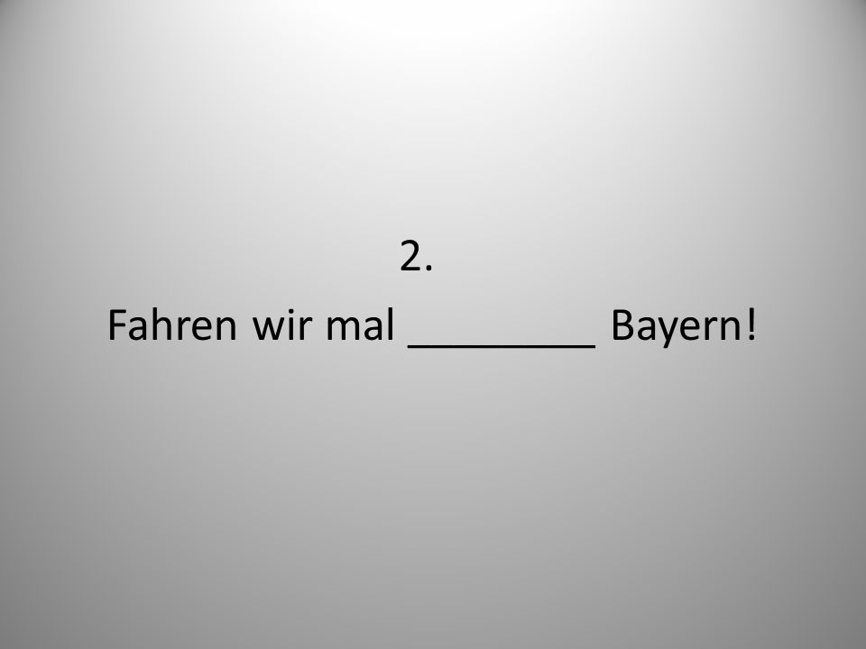 2. Fahren wir mal ________ Bayern!