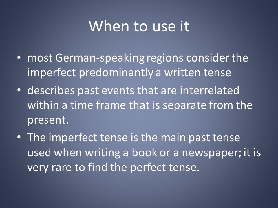 When to use it most German-speaking regions consider the imperfect predominantly a written tense describes past events that are interrelated within a time frame that is separate from the present.