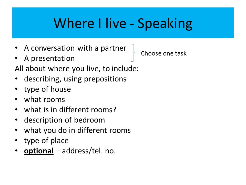 Where I live - Speaking A conversation with a partner A presentation All about where you live, to include: describing, using prepositions type of house what rooms what is in different rooms.