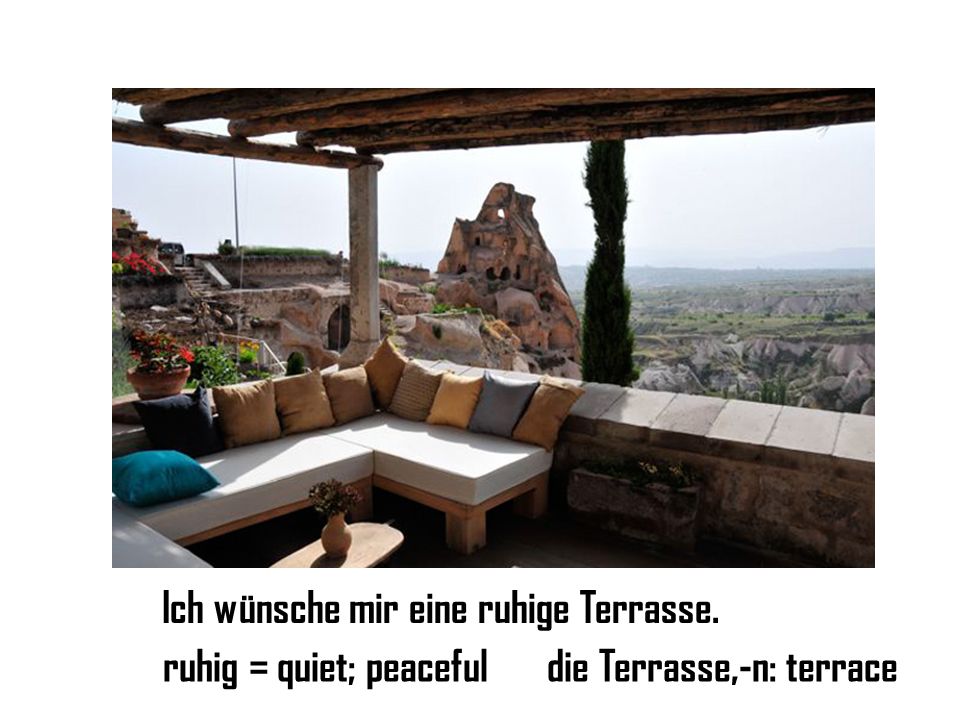 Ich wünsche mir eine ruhige Terrasse. ruhig = quiet; peacefuldie Terrasse,-n: terrace