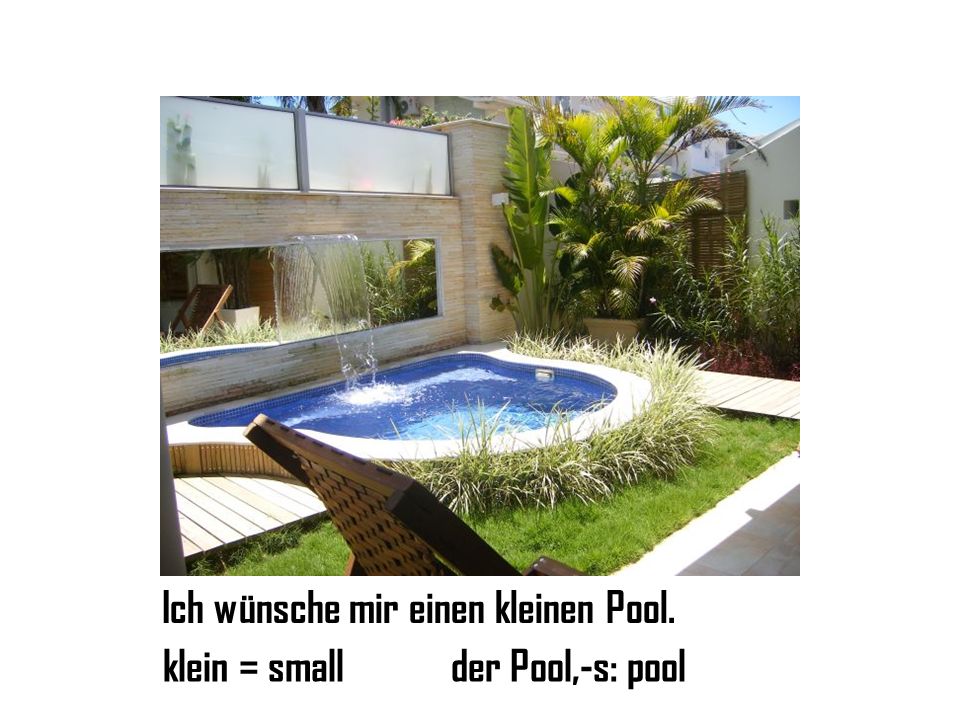 Ich wünsche mir einen kleinen Pool. klein = smallder Pool,-s: pool