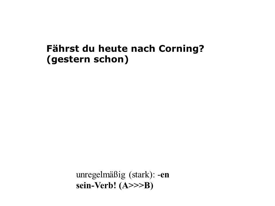 Fährst du heute nach Corning (gestern schon) unregelmäßig (stark): -en sein-Verb! (A>>>B)