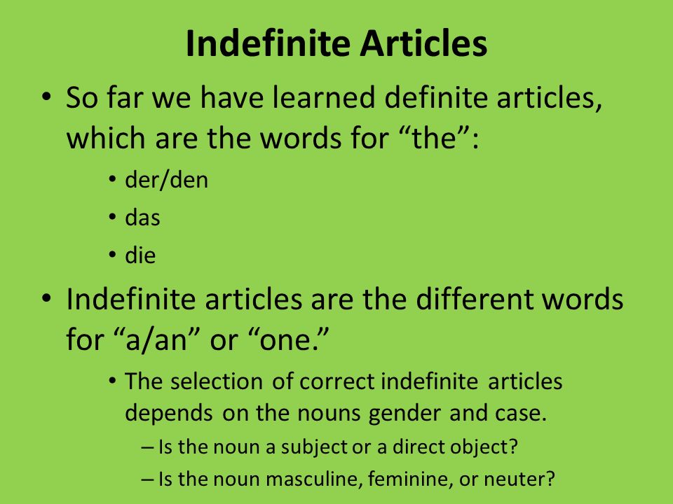 Indefinite Articles So far we have learned definite articles, which are the words for the: der/den das die Indefinite articles are the different words for a/an or one.