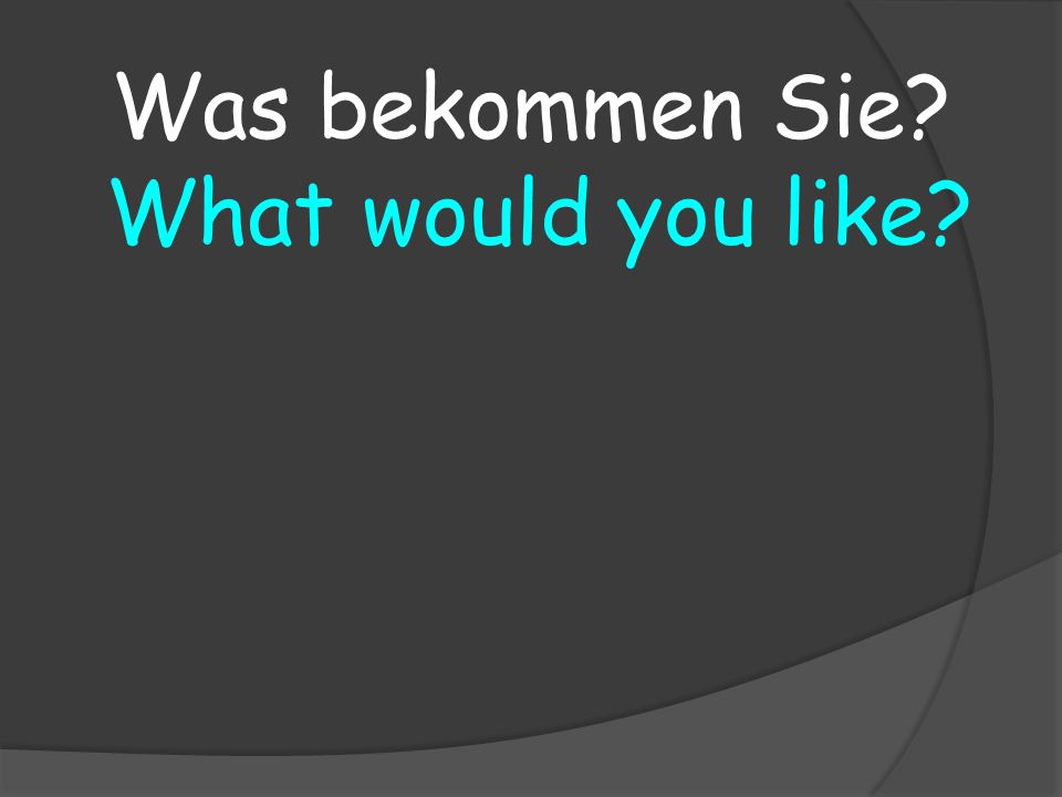 What would you like Was bekommen Sie