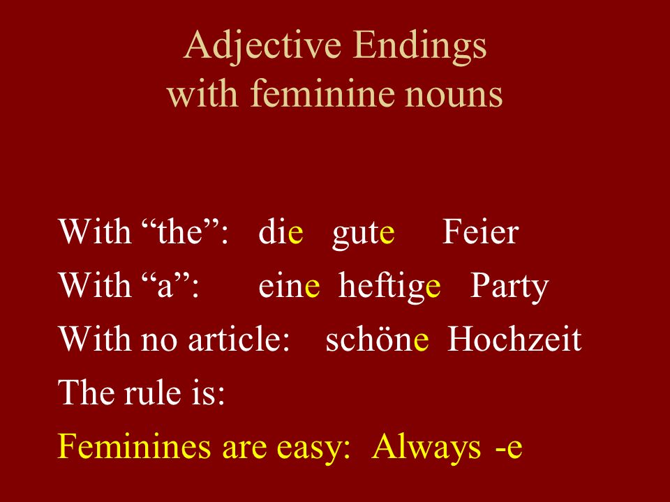 Adjective Endings with feminine nouns With the: die gute Feier With a:eine heftige Party With no article: schöne Hochzeit The rule is: Feminines are easy: Always -e
