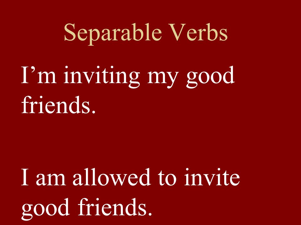 Separable Verbs Im inviting my good friends. I am allowed to invite good friends.