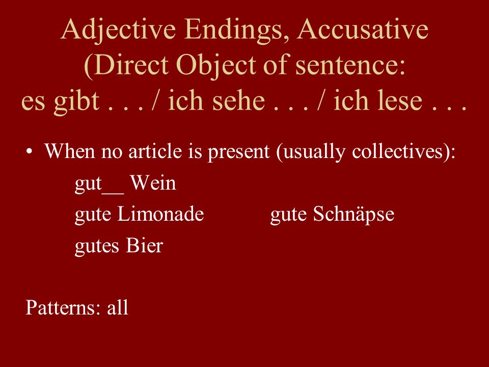 When no article is present (usually collectives): gut__ Wein gute Limonadegute Schnäpse gutes Bier Patterns: all Adjective Endings, Accusative (Direct Object of sentence: es gibt...