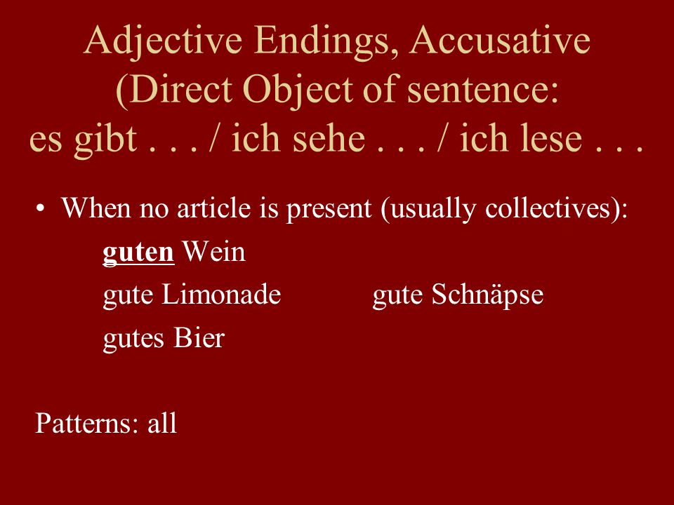 When no article is present (usually collectives): guten Wein gute Limonadegute Schnäpse gutes Bier Patterns: all Adjective Endings, Accusative (Direct Object of sentence: es gibt...