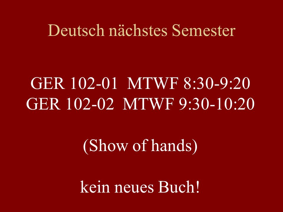 Deutsch nächstes Semester GER MTWF 8:30-9:20 GER MTWF 9:30-10:20 (Show of hands) kein neues Buch!