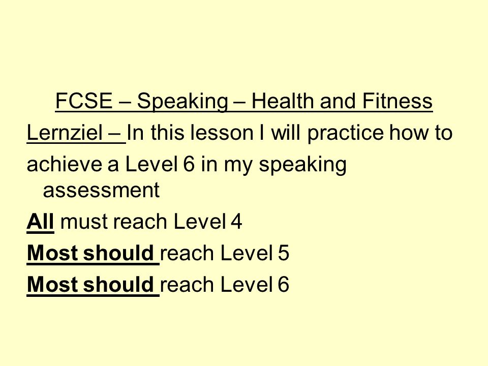 FCSE – Speaking – Health and Fitness Lernziel – In this lesson I will practice how to achieve a Level 6 in my speaking assessment All must reach Level 4 Most should reach Level 5 Most should reach Level 6
