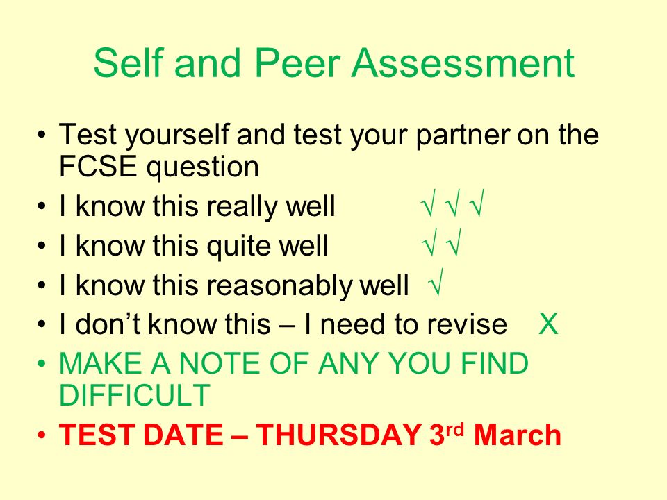 Self and Peer Assessment Test yourself and test your partner on the FCSE question I know this really well I know this quite well I know this reasonably well I dont know this – I need to revise X MAKE A NOTE OF ANY YOU FIND DIFFICULT TEST DATE – THURSDAY 3 rd March