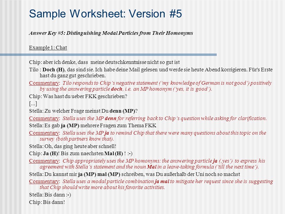 Sample Worksheet: Version #5 Answer Key #5: Distinguishing Modal Particles from Their Homonyms Example 1: Chat Chip: aber ich denke, dass meine deutschkenntnisse nicht so gut ist Tilo : Doch (H), das sind sie.