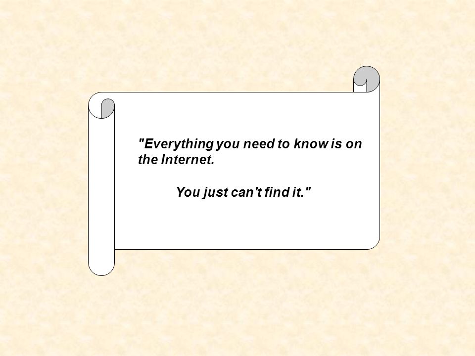 You just can t find it. Everything you need to know is on the Internet.