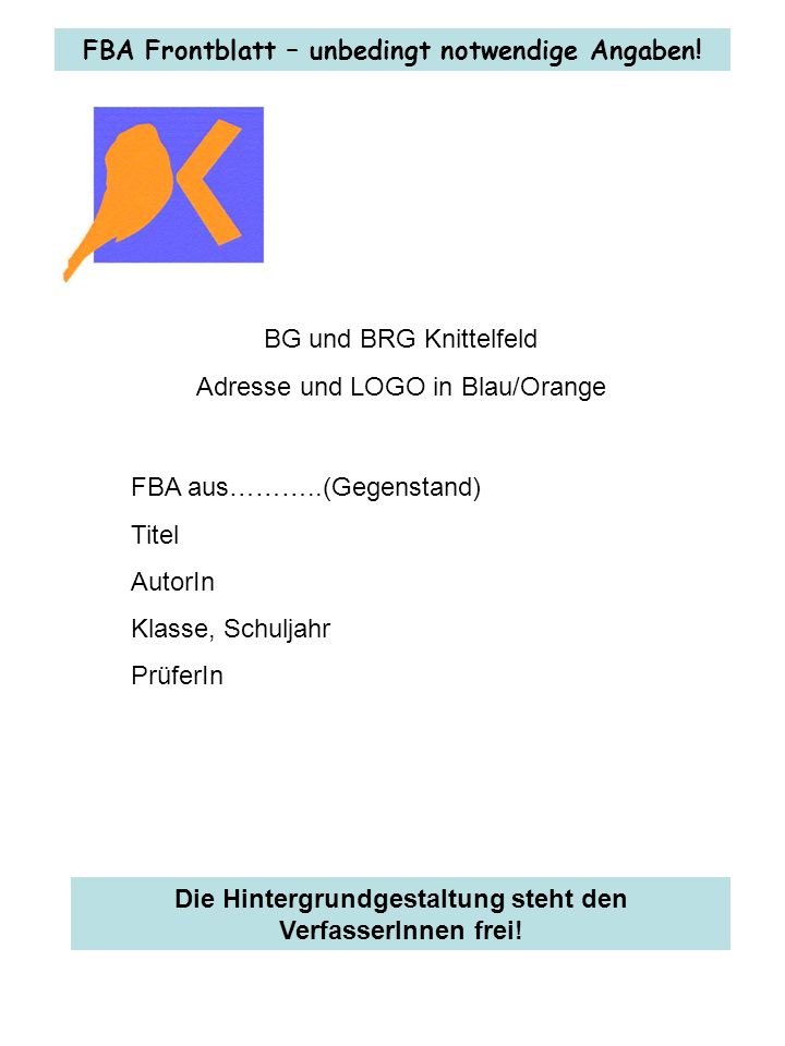 BG und BRG Knittelfeld Adresse und LOGO in Blau/Orange FBA aus………..(Gegenstand) Titel AutorIn Klasse, Schuljahr PrüferIn FBA Frontblatt – unbedingt notwendige Angaben.