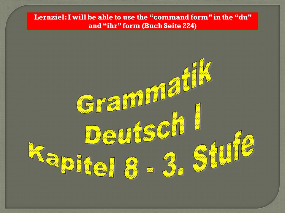 Lernziel: I will be able to use the command form in the du and ihr form (Buch Seite 224)