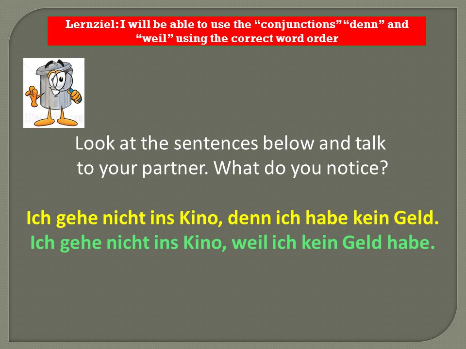 Lernziel: I will be able to use the conjunctions denn and weil using the correct word order Look at the sentences below and talk to your partner.