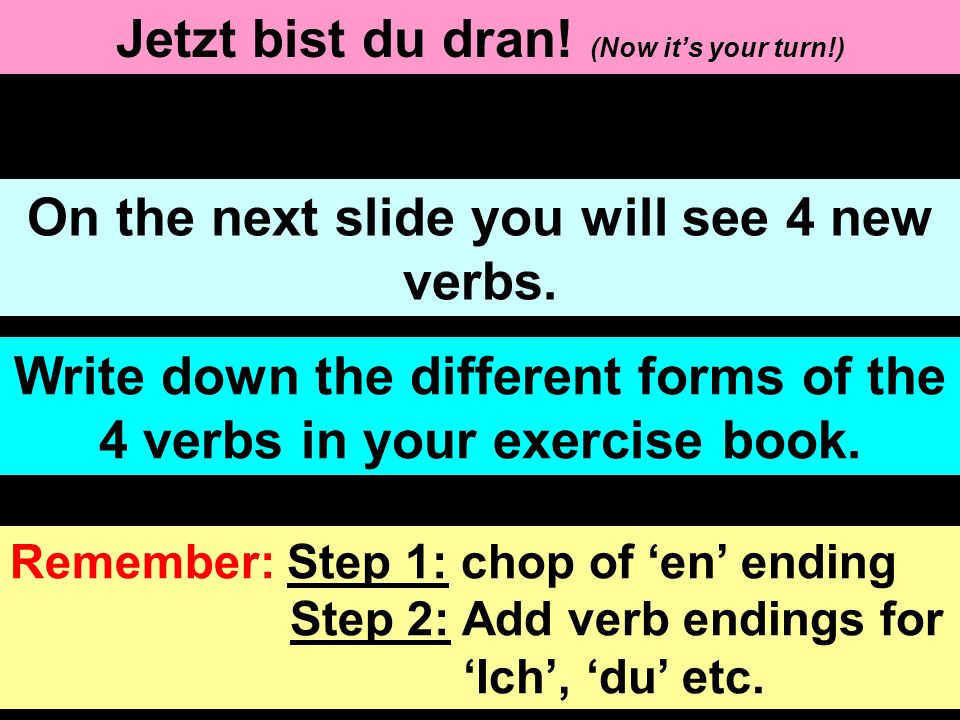 Jetzt bist du dran. (Now its your turn!) On the next slide you will see 4 new verbs.