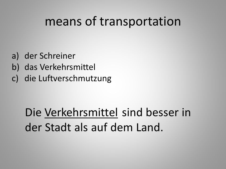 means of transportation a)der Schreiner b)das Verkehrsmittel c)die Luftverschmutzung Die Verkehrsmittel sind besser in der Stadt als auf dem Land.