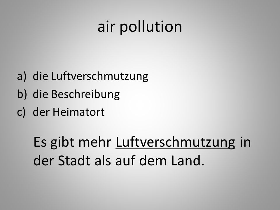 air pollution a)die Luftverschmutzung b)die Beschreibung c)der Heimatort Es gibt mehr Luftverschmutzung in der Stadt als auf dem Land.
