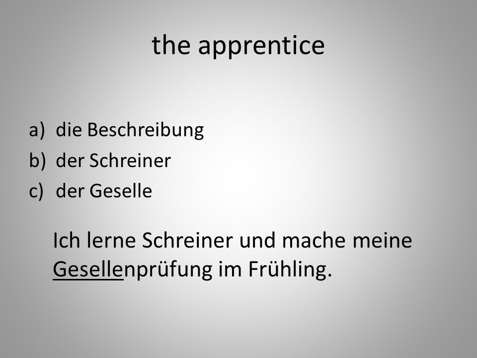 the apprentice a)die Beschreibung b)der Schreiner c)der Geselle Ich lerne Schreiner und mache meine Gesellenprüfung im Frühling.