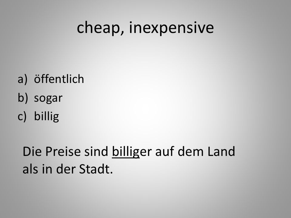 cheap, inexpensive a)öffentlich b)sogar c)billig Die Preise sind billiger auf dem Land als in der Stadt.
