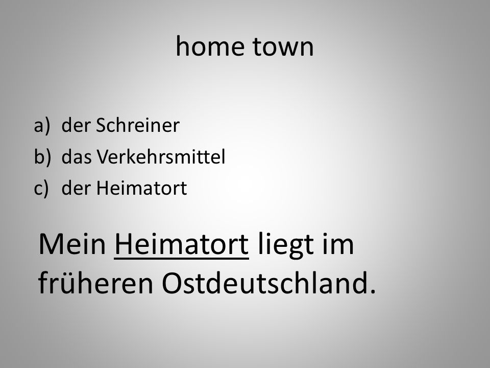 home town a)der Schreiner b)das Verkehrsmittel c)der Heimatort Mein Heimatort liegt im früheren Ostdeutschland.