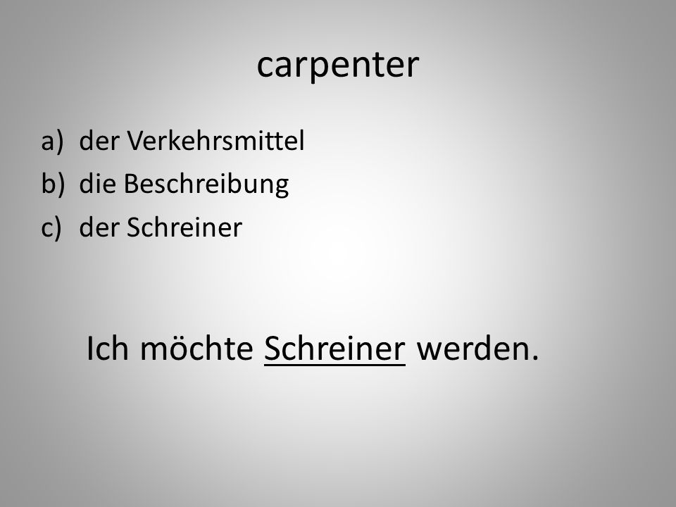 carpenter a)der Verkehrsmittel b)die Beschreibung c)der Schreiner Ich möchte Schreiner werden.