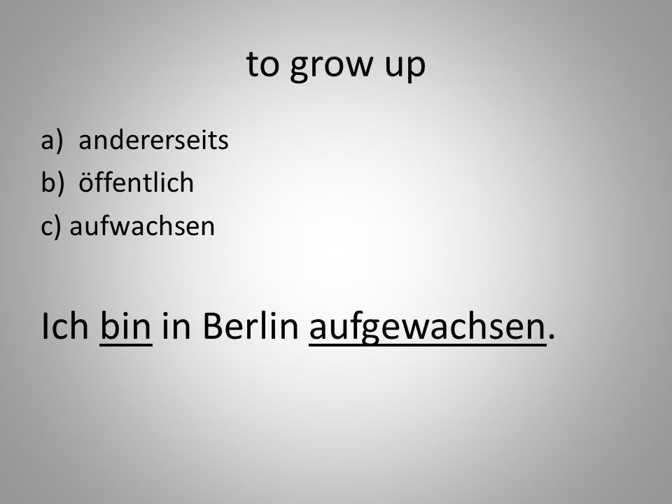 to grow up a)andererseits b)öffentlich c) aufwachsen Ich bin in Berlin aufgewachsen.