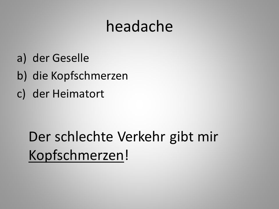 headache a)der Geselle b)die Kopfschmerzen c)der Heimatort Der schlechte Verkehr gibt mir Kopfschmerzen!