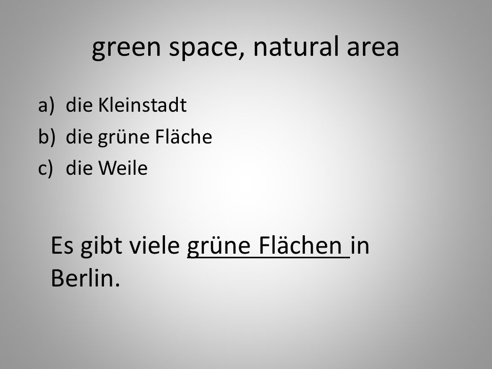 green space, natural area a)die Kleinstadt b)die grüne Fläche c)die Weile Es gibt viele grüne Flächen in Berlin.