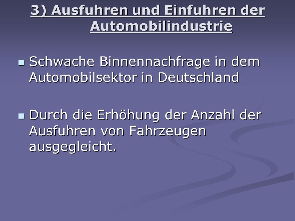 3) Ausfuhren und Einfuhren der Automobilindustrie Schwache Binnennachfrage in dem Automobilsektor in Deutschland Schwache Binnennachfrage in dem Automobilsektor in Deutschland Durch die Erhöhung der Anzahl der Ausfuhren von Fahrzeugen ausgegleicht.