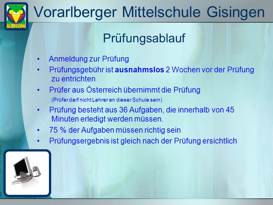 Vorarlberger Mittelschule Gisingen Prüfungsablauf Anmeldung zur Prüfung Prüfungsgebühr ist ausnahmslos 2 Wochen vor der Prüfung zu entrichten Prüfer aus Österreich übernimmt die Prüfung (Prüfer darf nicht Lehrer an dieser Schule sein) Prüfung besteht aus 36 Aufgaben, die innerhalb von 45 Minuten erledigt werden müssen.