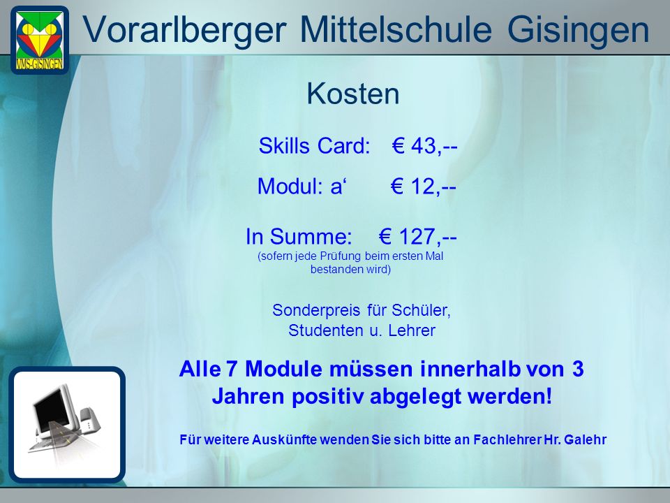 Vorarlberger Mittelschule Gisingen Kosten Skills Card: 43,-- Modul: a 12,-- In Summe: 127,-- (sofern jede Prüfung beim ersten Mal bestanden wird) Sonderpreis für Schüler, Studenten u.